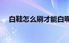 白鞋怎么刷才能白呢 白鞋怎么刷才能白 