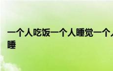 一个人吃饭一个人睡觉一个人逛街什么歌 一个人吃饭一个人睡 