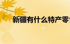 新疆有什么特产零食 新疆有什么特产 