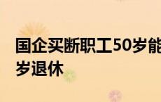 国企买断职工50岁能病退吗 国企买断工龄50岁退休 