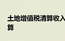 土地增值税清算收入如何确定 土地增值税清算 