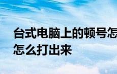 台式电脑上的顿号怎么打出来 电脑上的顿号怎么打出来 