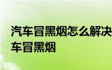 汽车冒黑烟怎么解决 汽车冒黑烟解决方法 汽车冒黑烟 