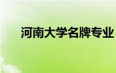 河南大学名牌专业 河南大学特色专业 