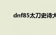 dnf85太刀史诗大全 dnf80ss太刀 