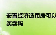 安置经济适用房可以买卖吗 经济适用房可以买卖吗 