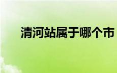 清河站属于哪个市 清河县属于哪个市 