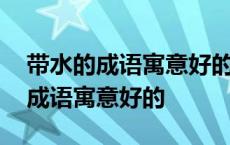 带水的成语寓意好的四字成语有哪些 带水的成语寓意好的 