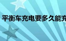 平衡车充电要多久能充满 平衡车充电要多久 