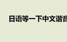 日语等一下中文谐音怎么说 日语等一下 