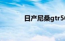 日产尼桑gtr50 日产尼桑gtr 