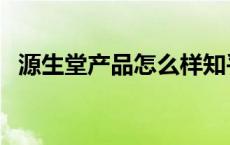 源生堂产品怎么样知乎 源生堂产品怎么样 