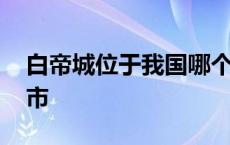 白帝城位于我国哪个城市 白帝城位于哪个城市 