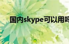 国内skype可以用吗 skype国内能用吗 