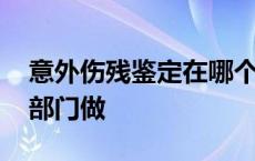 意外伤残鉴定在哪个部门做 伤残鉴定在哪个部门做 