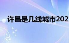 许昌是几线城市2023年 许昌是几线城市 