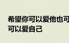 希望你可以爱他也可以爱自己 希望你爱他也可以爱自己 