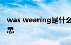 was wearing是什么意思 wearing是什么意思 