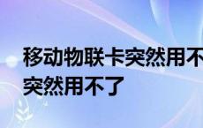 移动物联卡突然用不了了怎么办 移动物联卡突然用不了 