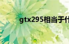 gtx295相当于什么显卡 gtx295 