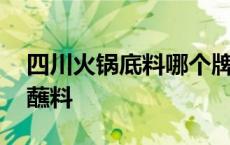 四川火锅底料哪个牌子最正宗好吃 四川火锅蘸料 