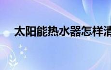 太阳能热水器怎样清洗水垢 太阳能热水 