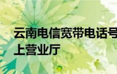 云南电信宽带电话号码多少 云南电信宽带网上营业厅 