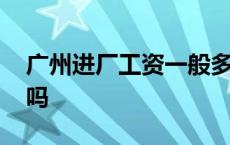 广州进厂工资一般多少钱一个月 广州工资高吗 