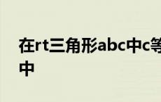 在rt三角形abc中c等于90度 在rt三角形abc中 