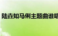 陆垚知马俐主题曲谁唱的 陆垚知马俐主题曲 