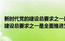 新时代党的建设总要求之一是全面推进党的什么 新时代党的建设总要求之一是全面推进党的 