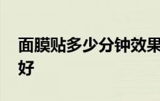 面膜贴多少分钟效果好 面膜贴几分钟效果最好 