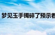 梦见玉手镯碎了预示着什么 梦见玉手镯碎了 