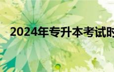 2024年专升本考试时间 统招专升本考试时间 