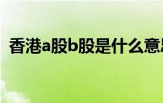 香港a股b股是什么意思 a股b股是什么意思 