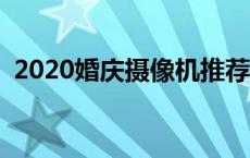 2020婚庆摄像机推荐 婚庆高清摄像机推荐 