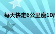 每天快走6公里瘦10斤 每天快走6公里瘦20斤 