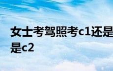 女士考驾照考c1还是c2c3 女士考驾照选c1还是c2 