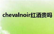 chevalnoir红酒贵吗 chevalier是什么红酒 