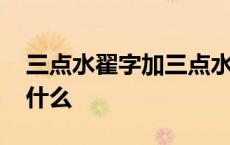 三点水翟字加三点水念什么字 三点水加翟读什么 