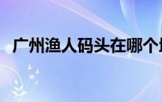 广州渔人码头在哪个地铁站 广州渔人码头 