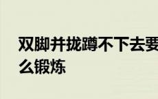 双脚并拢蹲不下去要怎么锻炼 蹲不下去要怎么锻炼 