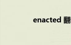 enacted 翻译 enacted 