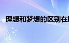 理想和梦想的区别在哪 理想和梦想的区别 