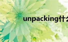 unpacking什么意思 unpack 