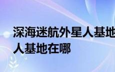 深海迷航外星人基地在哪个岛 深海迷航外星人基地在哪 