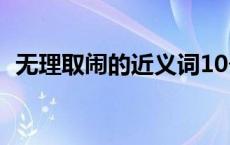 无理取闹的近义词10个 无理取闹的近义词 