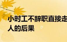 小时工不辞职直接走人的后果 不辞职直接走人的后果 