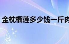 金枕榴莲多少钱一斤肉 金枕榴莲多少钱一斤 