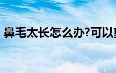 鼻毛太长怎么办?可以剪吗? 鼻毛太长怎么办 